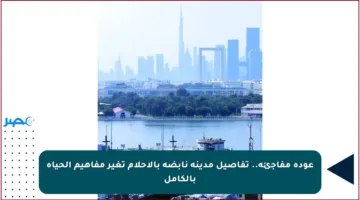 عودة مفاجئة.. تفاصيل مدينة نابضة بالأحلام تغير مفاهيم الحياة بالكامل